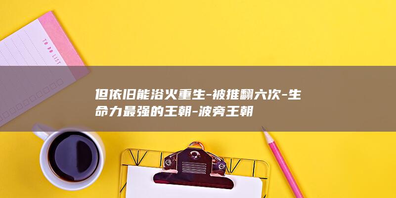 但依旧能浴火重生-被推翻六次-生命力最强的王朝-波旁王朝(图1)