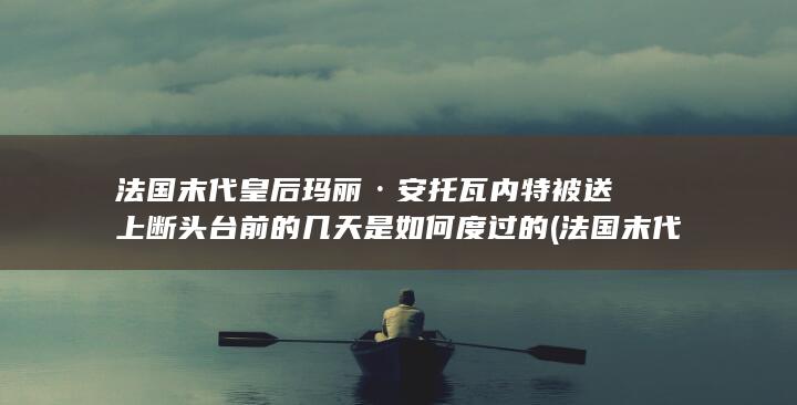 法国末代皇后玛丽·安托瓦内特被送上断头台前的几天是如何度过的 (法国末代皇后玛丽安东尼)(图1)