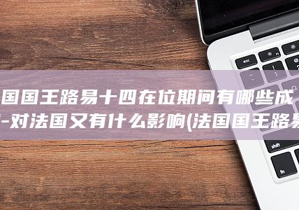 法国国王路易十四在位期间有哪些成就-对法国又有什么影响 (法国国王路易14)(图1)