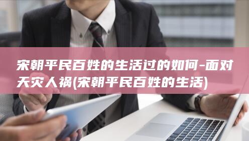 宋朝平民百姓的生活过的如何-面对天灾人祸 (宋朝平民百姓的生活)(图1)