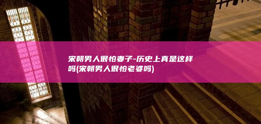 宋朝男人很怕妻子-历史上真是这样吗 (宋朝男人很怕老婆吗)(图1)