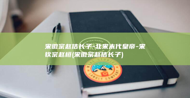 宋徽宗赵佶长子-北宋末代皇帝-宋钦宗赵桓 (宋徽宗赵佶长子)(图1)