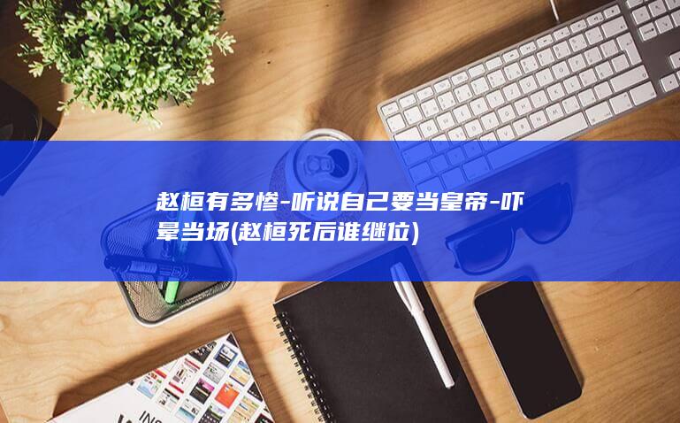 赵桓有多惨-听说自己要当皇帝-吓晕当场 (赵桓死后谁继位)(图1)