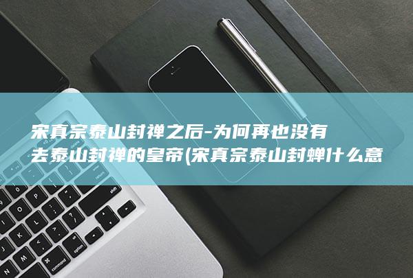 宋真宗泰山封禅之后-为何再也没有去泰山封禅的皇帝 (宋真宗泰山封蝉什么意思)(图1)