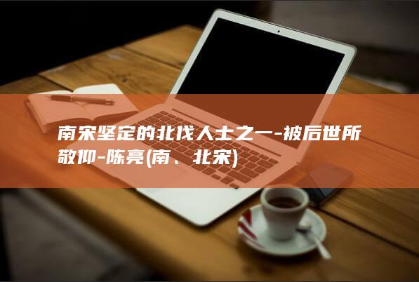 南宋坚定的北伐人士之一-被后世所敬仰-陈亮 (南、北宋)(图1)