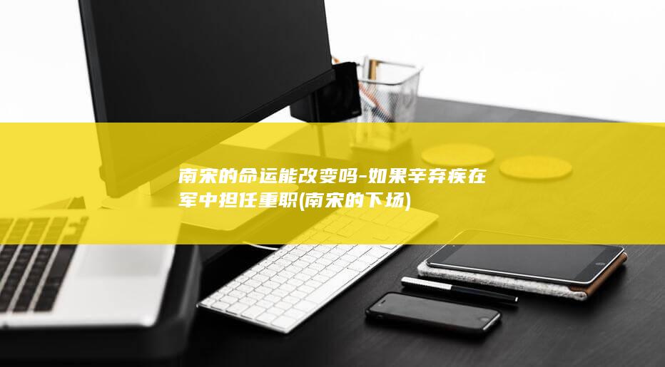 南宋的命运能改变吗-如果辛弃疾在军中担任重职 (南宋的下场)(图1)