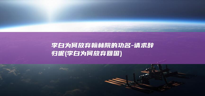 李白为何放弃翰林院的功名-请求辞归呢 (李白为何放弃回国)(图1)
