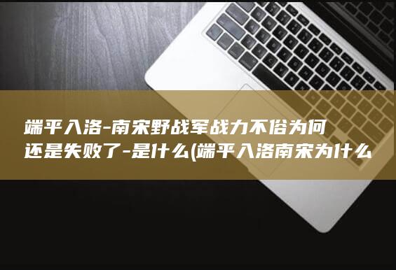 端平入洛-南宋野战军战力不俗为何还是失败了-是什么 (端平入洛南宋为什么会失败)(图1)
