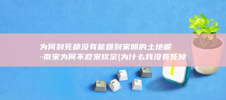 为何到死都没有能回到宋朝的土地呢-南宋为何不救宋钦宗 (为什么我没有死掉)(图1)