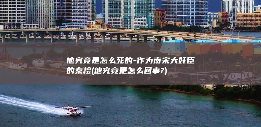 他究竟是怎么死的-作为南宋大奸臣的秦桧 (他究竟是怎么回事?)(图1)