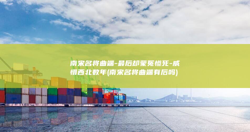 南宋名将曲端-最后却蒙冤惨死-威慑西北数年 (南宋名将曲端有后吗)(图1)