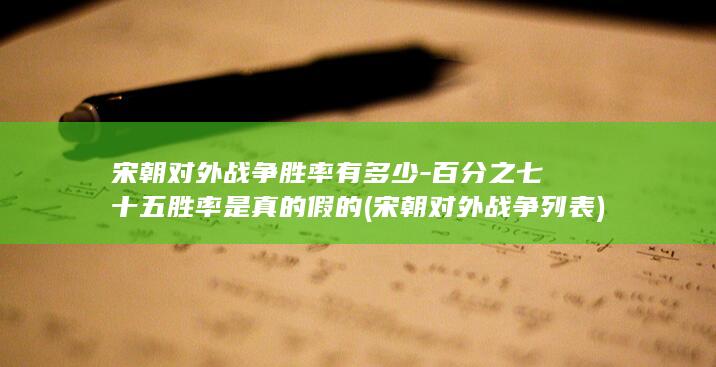 宋朝对外战争胜率有多少-百分之七十五胜率是真的假的 (宋朝对外战争列表)(图1)