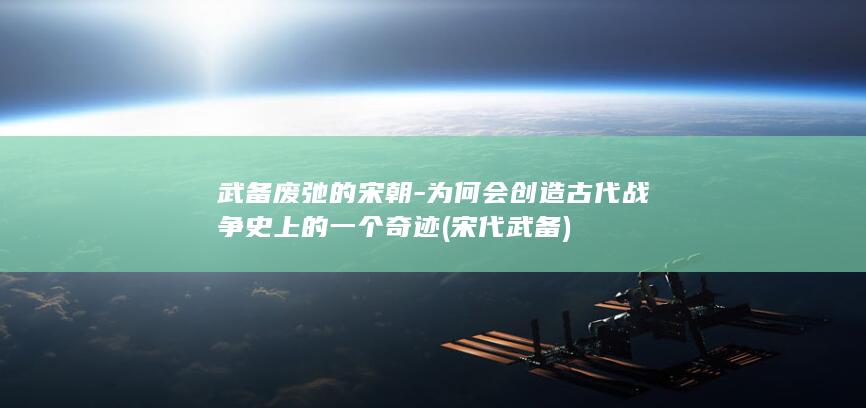 武备废弛的宋朝-为何会创造古代战争史上的一个奇迹 (宋代武备)(图1)