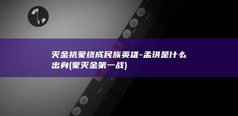 灭金抗蒙终成民族英雄-孟珙是什么出身 (蒙灭金第一战)(图1)