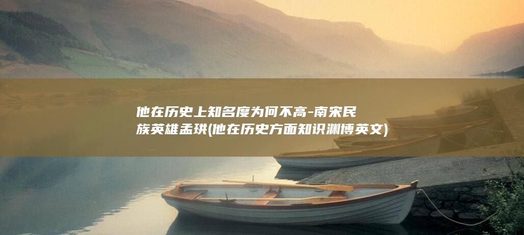 他在历史上知名度为何不高-南宋民族英雄孟珙 (他在历史方面知识渊博英文)(图1)