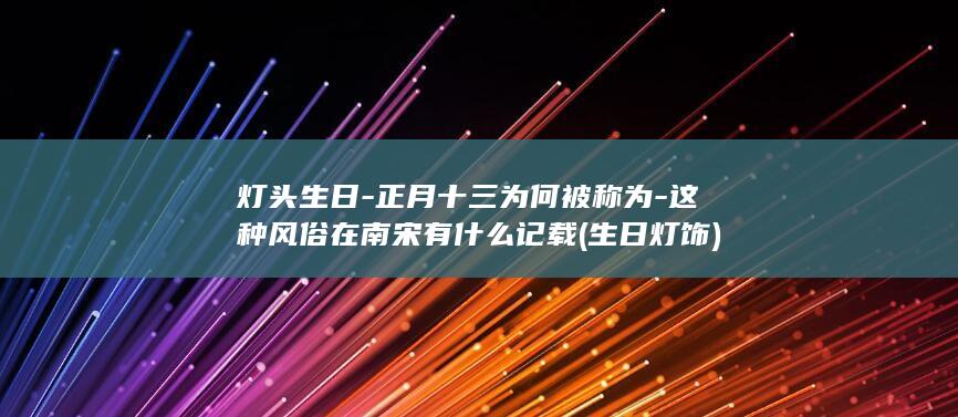 灯头生日-正月十三为何被称为-这种风俗在南宋有什么记载 (生日灯饰)(图1)