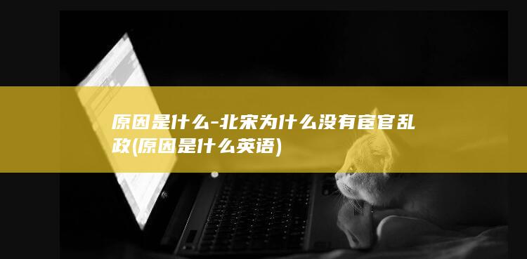 原因是什么-北宋为什么没有宦官乱政 (原因是什么英语)(图1) 原因是什么-北宋为什么没有宦官乱政 (原因是什么英语)(图1)