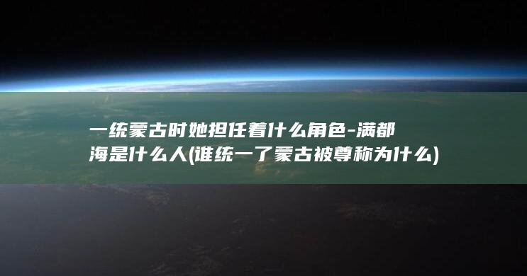 一统蒙古时她担任着什么角色-满都海是什么人 (谁统一了蒙古被尊称为什么)(图1)