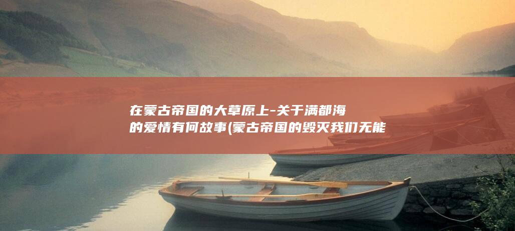 在蒙古帝国的大草原上-关于满都海的爱情有何故事 (蒙古帝国的毁灭我们无能为力)(图1)