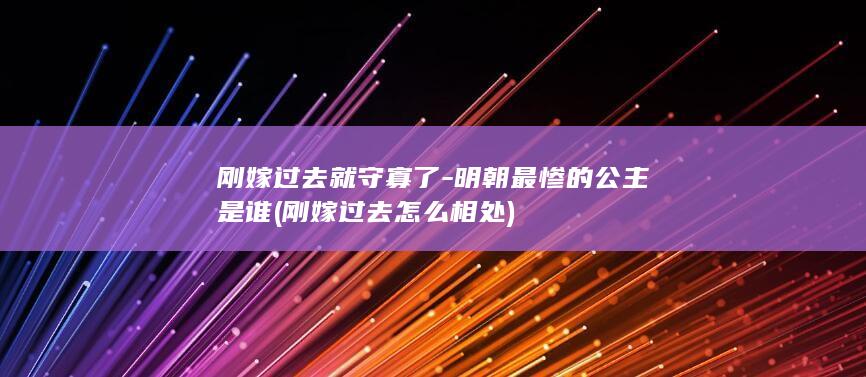 刚嫁过去就守寡了-明朝最惨的公主是谁 (刚嫁过去怎么相处)(图1)