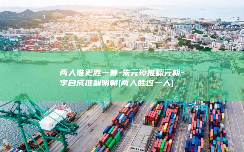 两人谁更胜一筹-朱元璋推翻元朝-李自成推翻明朝 (两人胜过一人)(图1)