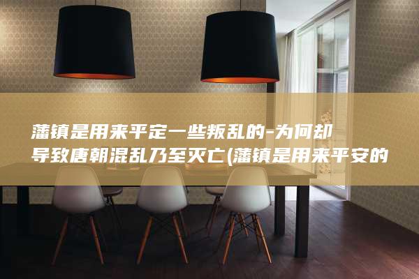 藩镇是用来平定一些叛乱的-为何却导致唐朝混乱乃至灭亡 (藩镇是用来平安的吗)(图1)