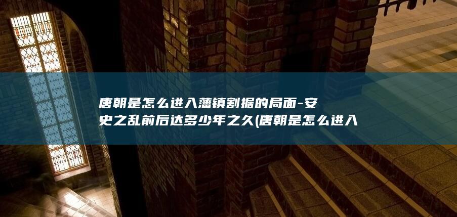 唐朝是怎么进入藩镇割据的局面-安史之乱前后达多少年之久 (唐朝是怎么进入中原的)(图1)