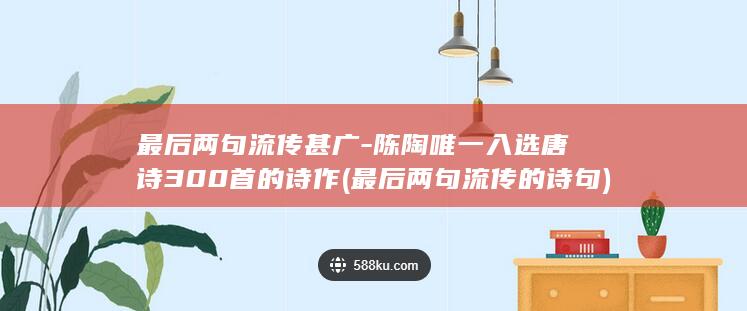 最后两句流传甚广-陈陶唯一入选唐诗300首的诗作 (最后两句流传的诗句)(图1)