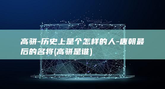 高骈-历史上是个怎样的人-唐朝最后的名将 (高骈是谁)(图1)