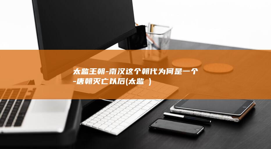 太监王朝-南汉这个朝代为何是一个-唐朝灭亡以后 (太监 嗻)(图1)