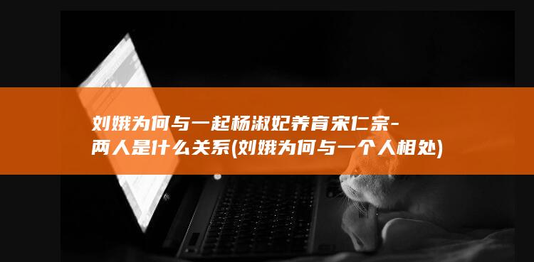 刘娥为何与一起杨淑妃养育宋仁宗-两人是什么关系 (刘娥为何与一个人相处)(图1)
