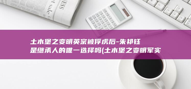 土木堡之变明英宗被俘虏后-朱祁钰是继承人的唯一选择吗 (土木堡之变明军实际兵力)(图1)