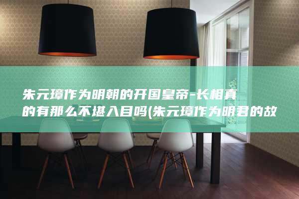 朱元璋作为明朝的开国皇帝-长相真的有那么不堪入目吗 (朱元璋作为明君的故事)(图1)