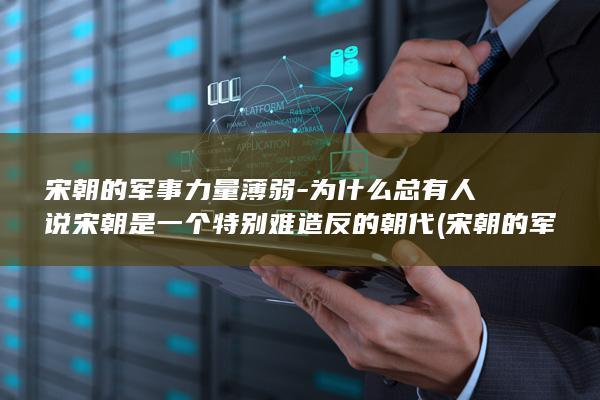 宋朝的军事力量薄弱-为什么总有人说宋朝是一个特别难造反的朝代 (宋朝的军事力量强大吗)(图1)