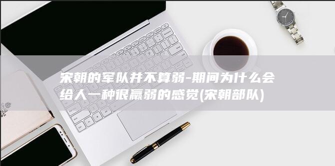 宋朝的军队并不算弱-期间为什么会给人一种很羸弱的感觉 (宋朝部队)(图1)