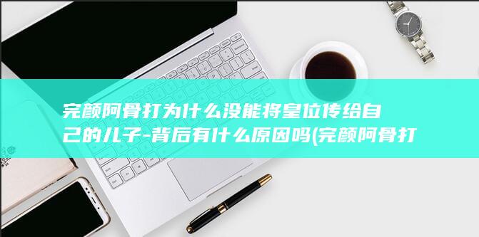 完颜阿骨打为什么没能将皇位传给自己的儿子-背后有什么原因吗 (完颜阿骨打为何不传位给位儿子)(图1)