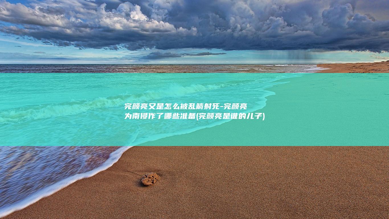 完颜亮又是怎么被乱箭射死-完颜亮为南侵作了哪些准备 (完颜亮是谁的儿子)(图1)