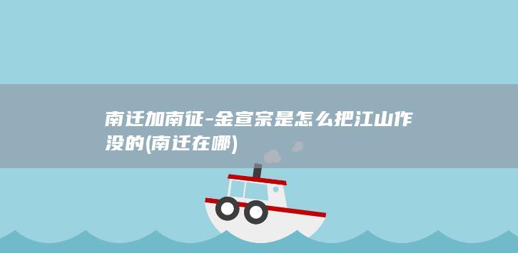 南迁加南征-金宣宗是怎么把江山作没的 (南迁在哪)(图1) 南迁加南征-金宣宗是怎么把江山作没的 (南迁在哪)(图1)