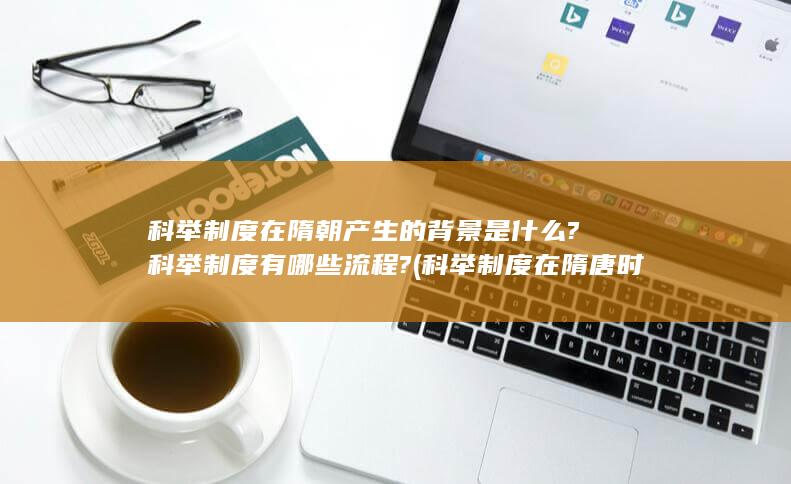 科举制度在隋朝产生的背景是什么?科举制度有哪些流程? (科举制度在隋唐时期的发展)(图1)