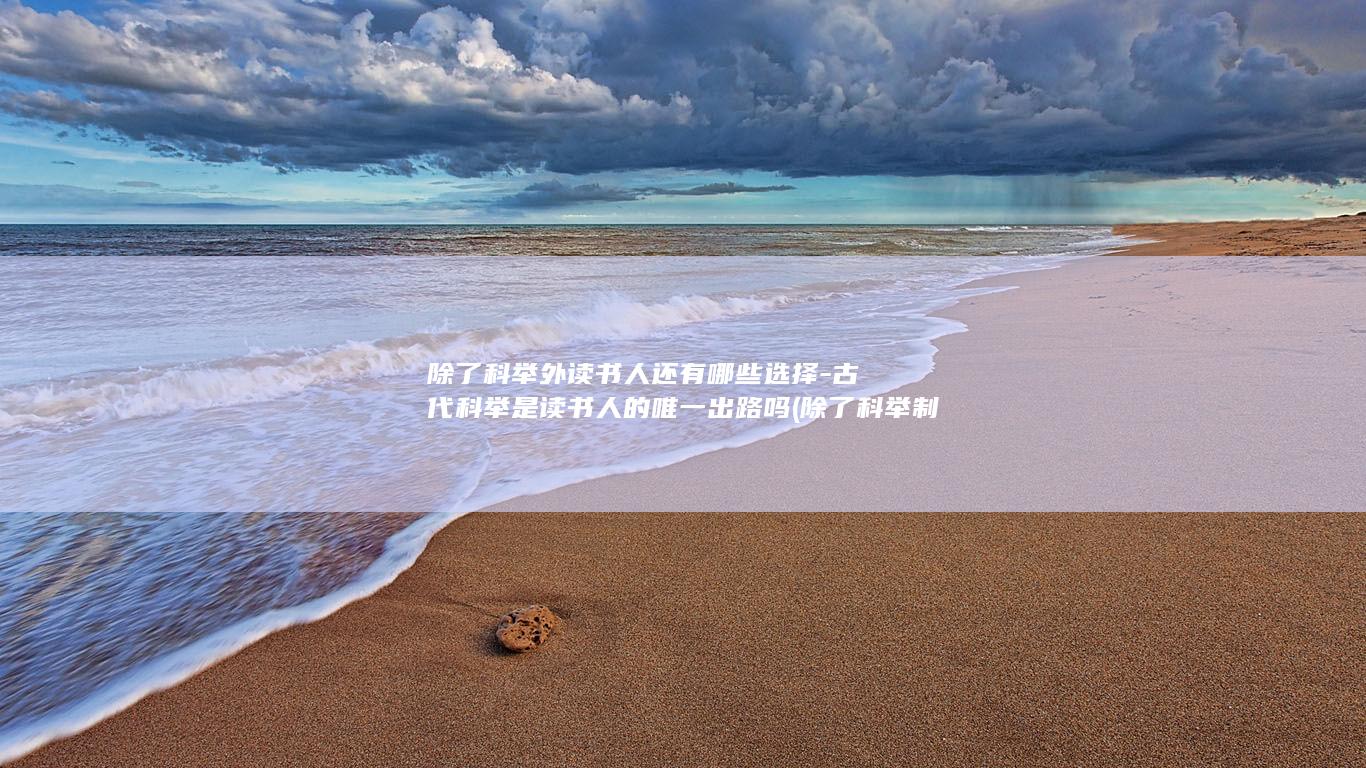 除了科举外读书人还有哪些选择-古代科举是读书人的唯一出路吗 (除了科举制还有什么选拔人才)(图1)