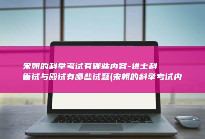 宋朝的科举考试有哪些内容-进士科省试与殿试有哪些试题 (宋朝的科举考试内容)(图1)