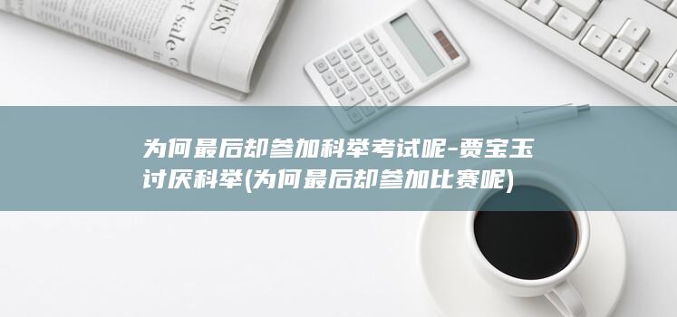为何最后却参加科举考试呢-贾宝玉讨厌科举 (为何最后却参加比赛呢)(图1)
