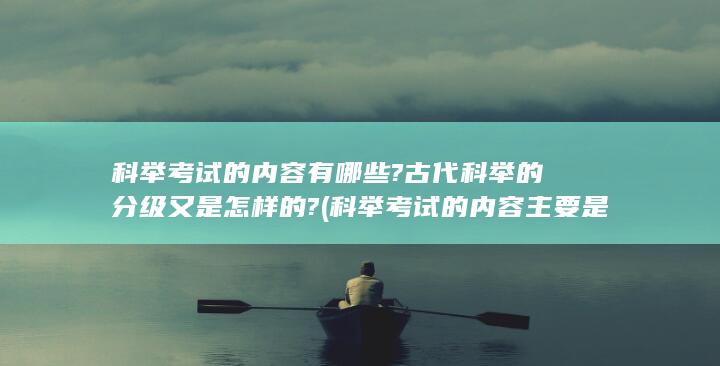 科举考试的内容有哪些?古代科举的分级又是怎样的? (科举考试的内容主要是什么)(图1)