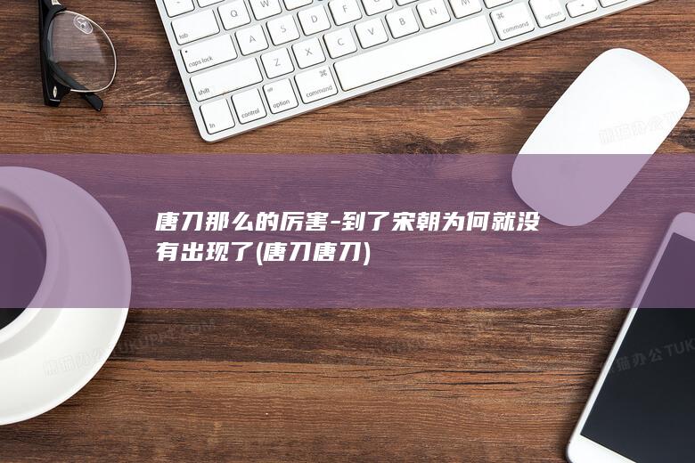 唐刀那么的厉害-到了宋朝为何就没有出现了 (唐刀唐刀)(图1)