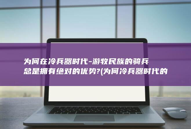 为何在冷兵器时代-游牧民族的骑兵总是拥有绝对的优势? (为何冷兵器时代的治安比热兵器时代的治安更差)(图1)