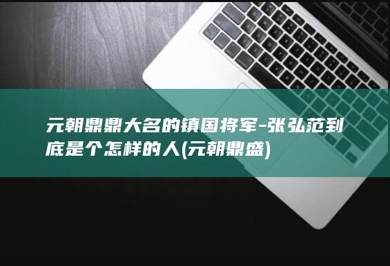 元朝鼎鼎大名的镇国将军-张弘范到底是个怎样的人 (元朝鼎盛)(图1)