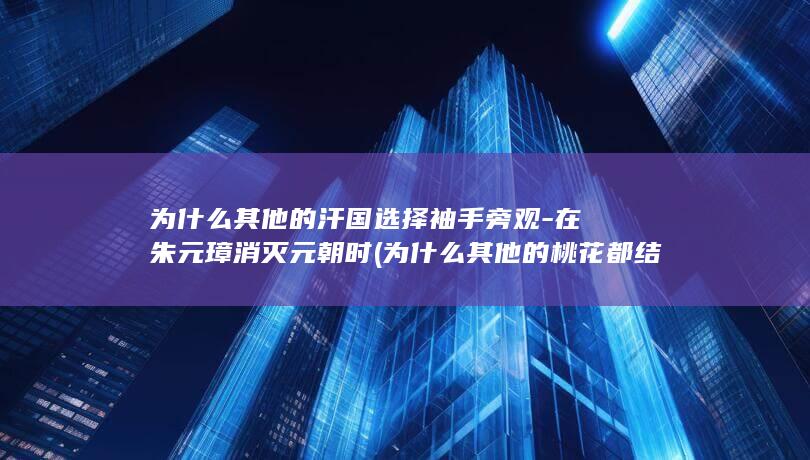 为什么其他的汗国选择袖手旁观-在朱元璋消灭元朝时 (为什么其他的桃花都结出了桃子而这朵桃花可怜的凋谢了)(图1)