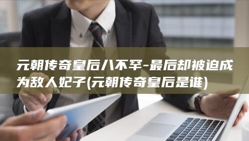 元朝传奇皇后八不罕-最后却被迫成为敌人妃子 (元朝传奇皇后是谁)(图1)