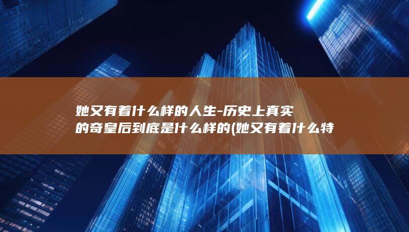 她又有着什么样的人生-历史上真实的奇皇后到底是什么样的 (她又有着什么特点英语)(图1)