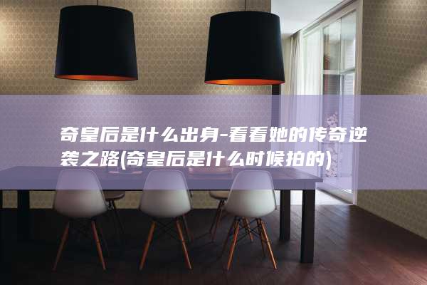 奇皇后是什么出身-看看她的传奇逆袭之路 (奇皇后是什么时候拍的)(图1)